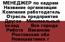 МЕНЕДЖЕР по кадрам › Название организации ­ Компания-работодатель › Отрасль предприятия ­ Другое › Минимальный оклад ­ 1 - Все города Работа » Вакансии   . Ростовская обл.,Новошахтинск г.